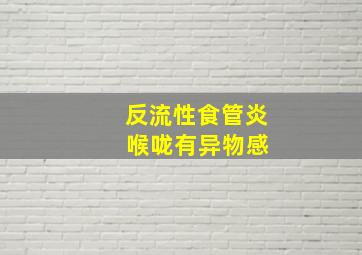 反流性食管炎 喉咙有异物感